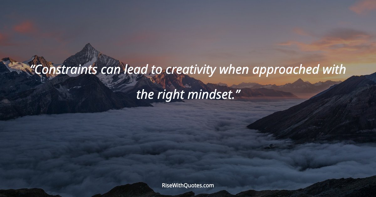 Constraints can lead to creativity when approached with the right mindset.