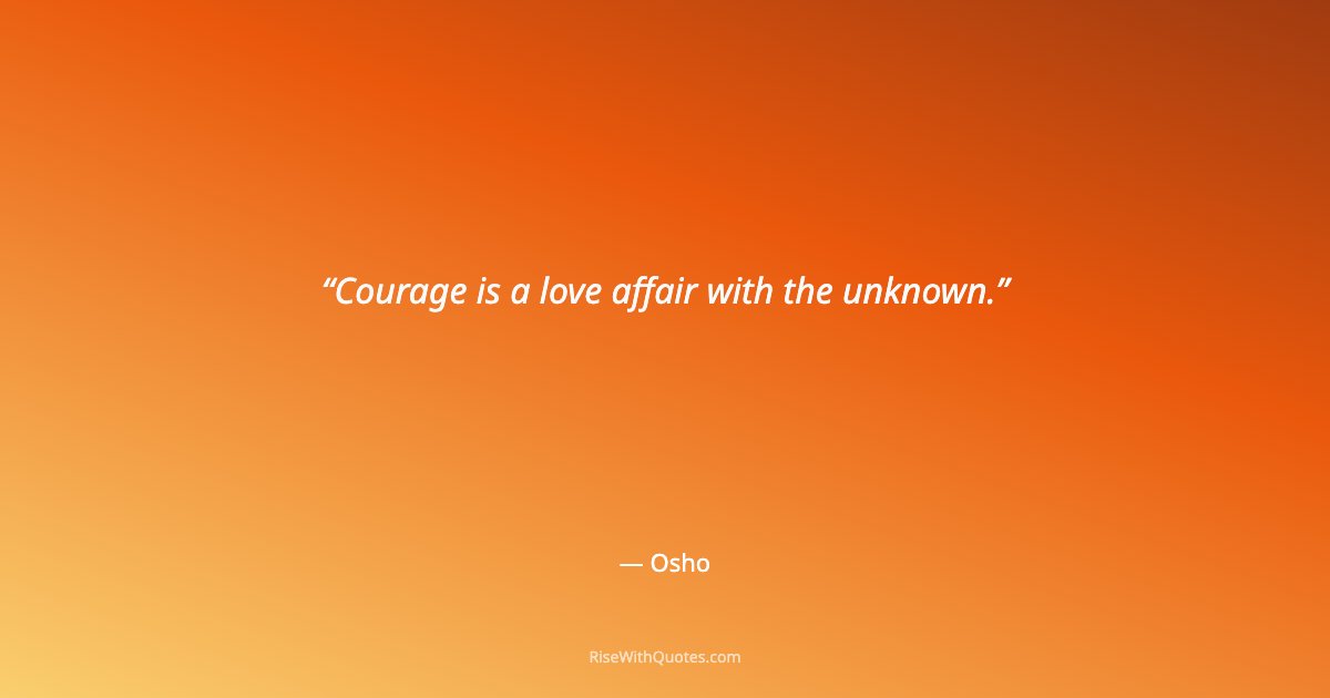Courage is a love affair with the unknown.