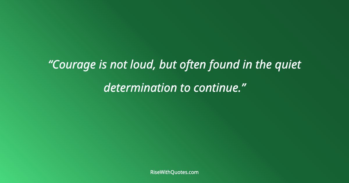 Courage is not loud, but often found in the quiet determination to continue.