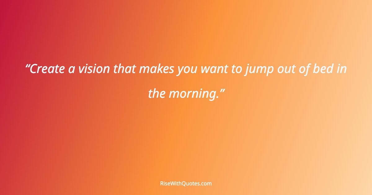 Create a vision that makes you want to jump out of bed in the morning.