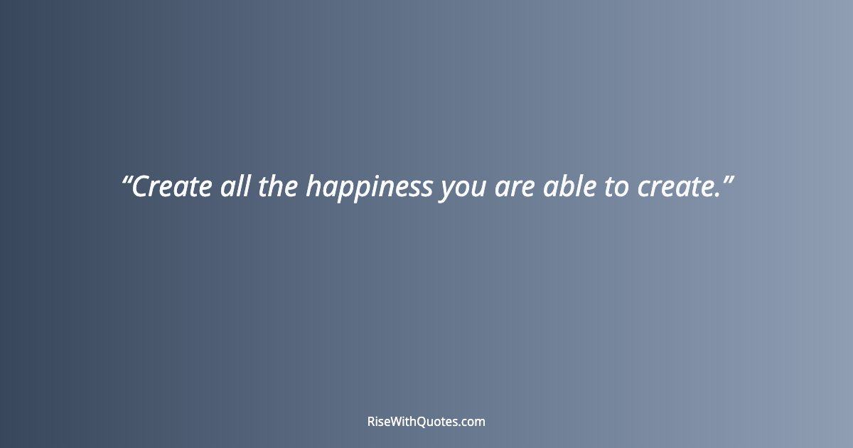 Create all the happiness you are able to create.