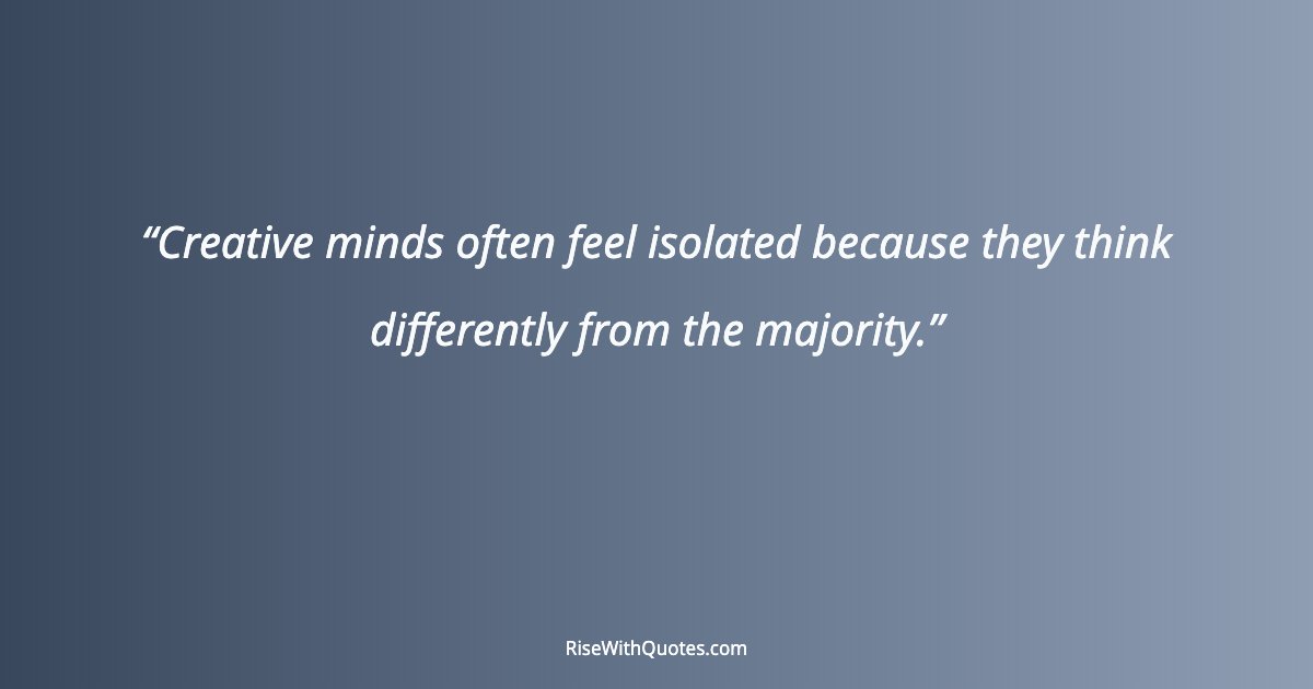 Creative minds often feel isolated because they think differently from the majority.
