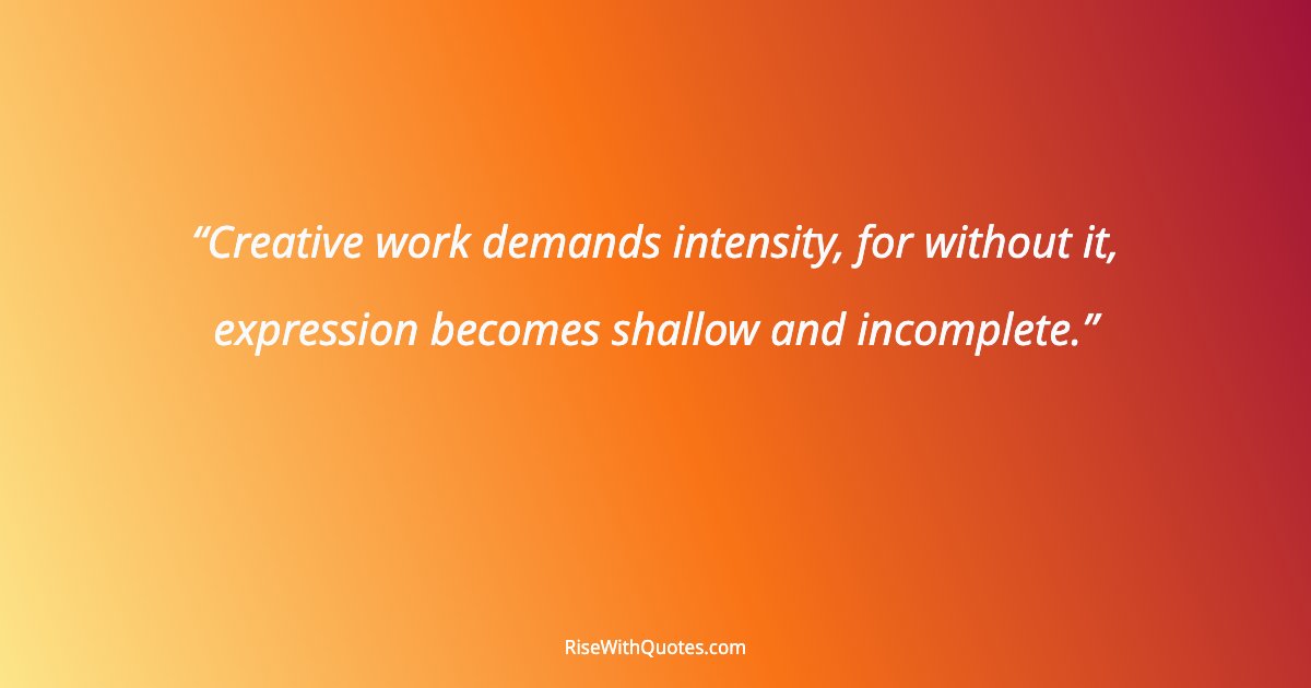Creative work demands intensity, for without it, expression becomes shallow and incomplete.