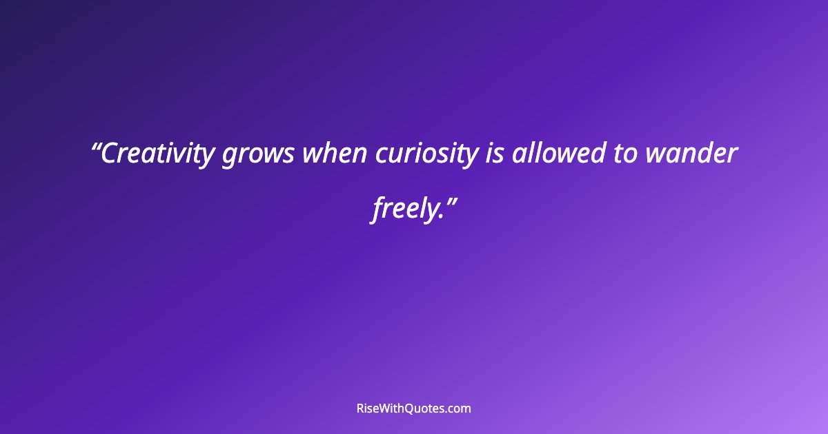 Creativity grows when curiosity is allowed to wander freely.