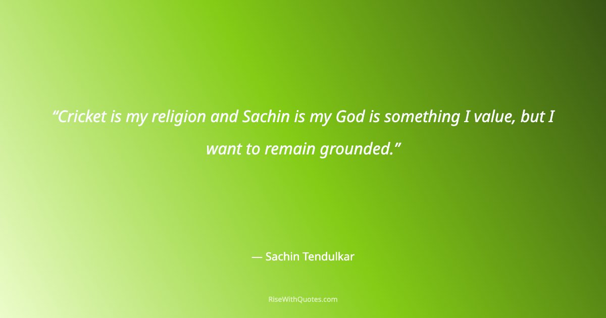 Cricket is my religion and Sachin is my God is something I value, but I want to remain grounded.