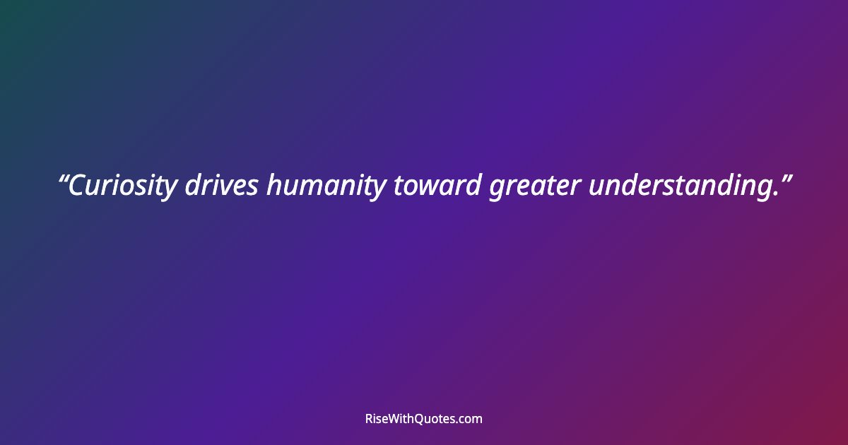 Curiosity drives humanity toward greater understanding.