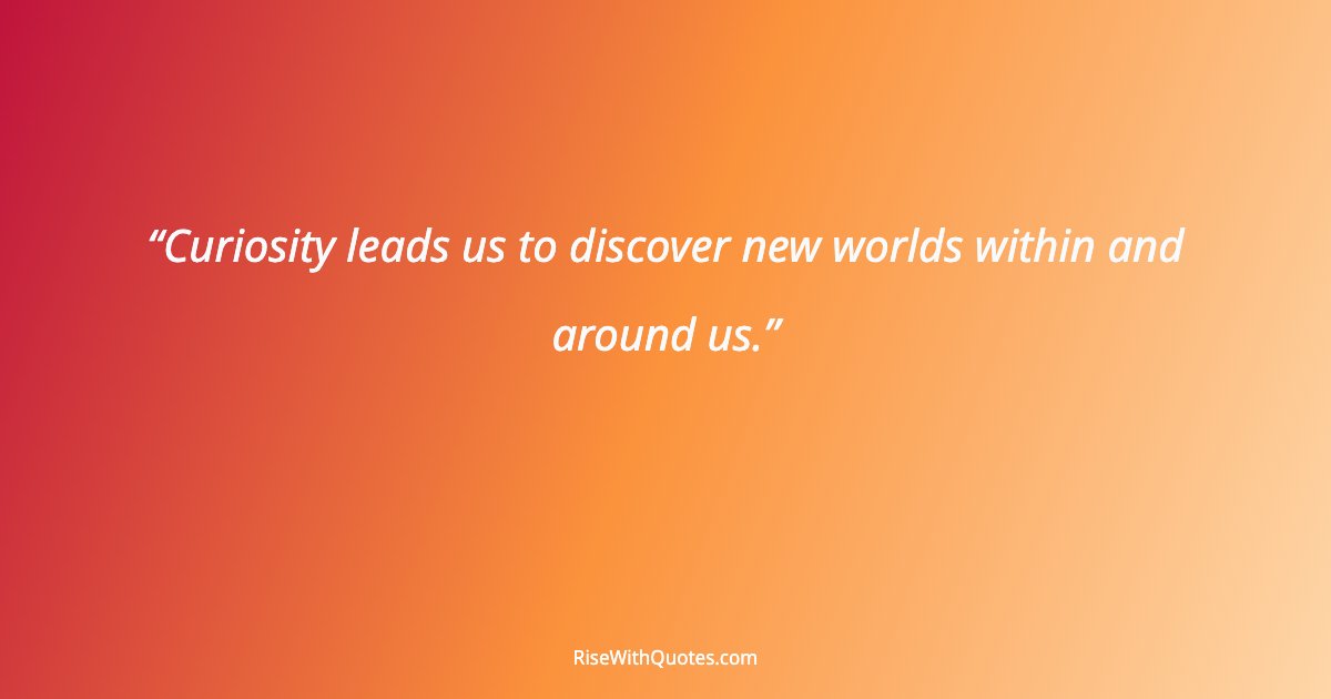 Curiosity leads us to discover new worlds within and around us.