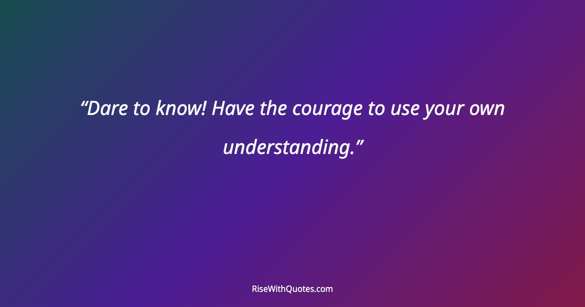 Dare to know! Have the courage to use your own understanding.