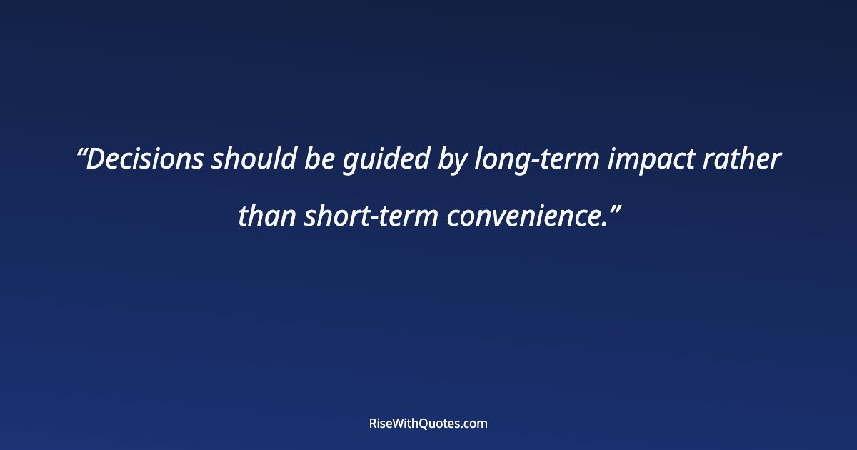 Decisions should be guided by long-term impact rather than short-term convenience.