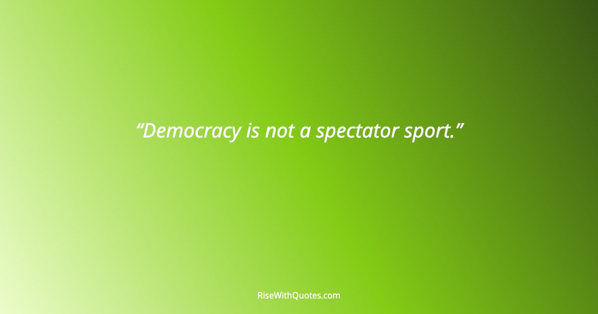 Democracy is not a spectator sport.