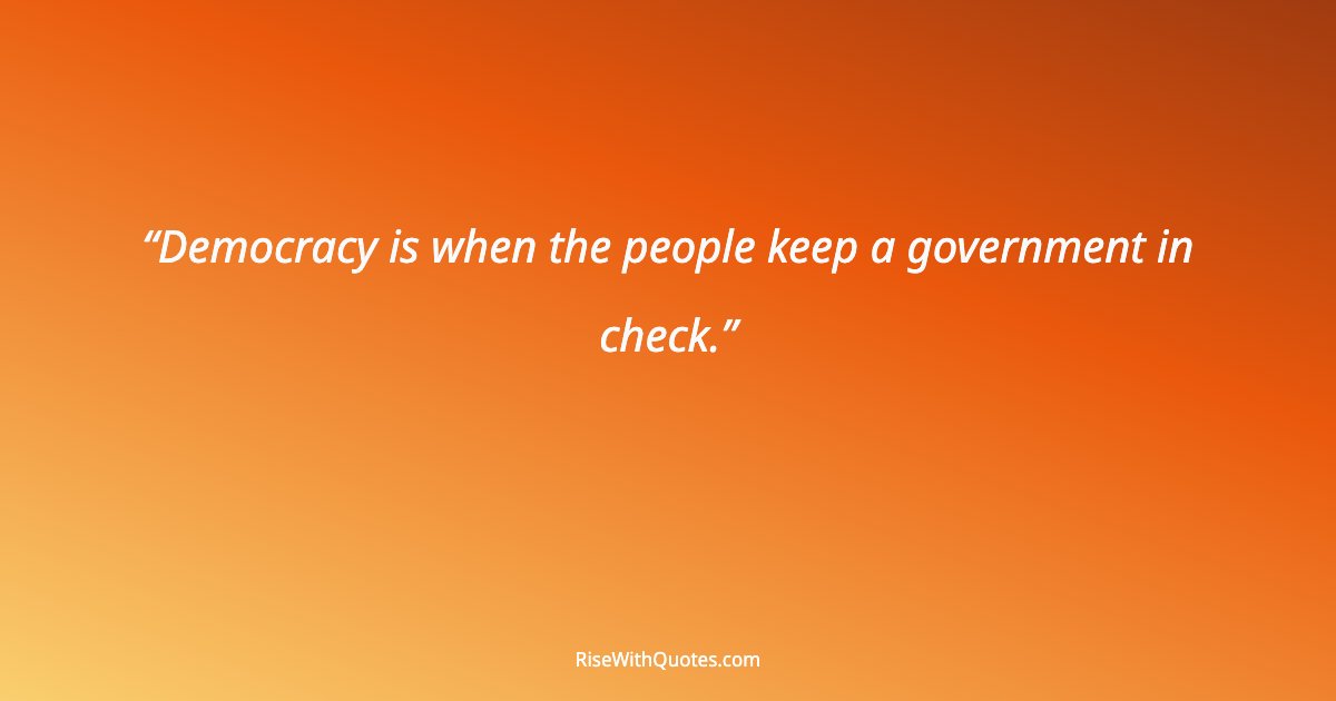 Democracy is when the people keep a government in check.