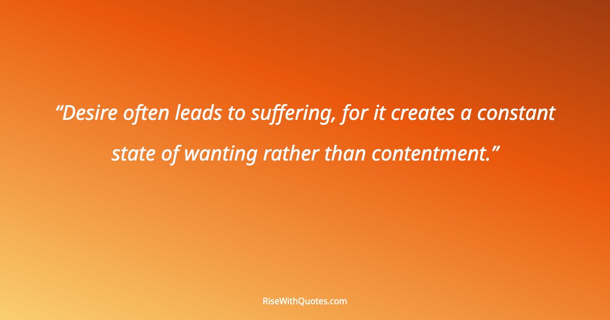 Desire often leads to suffering, for it creates a constant state of wanting rather than contentment.