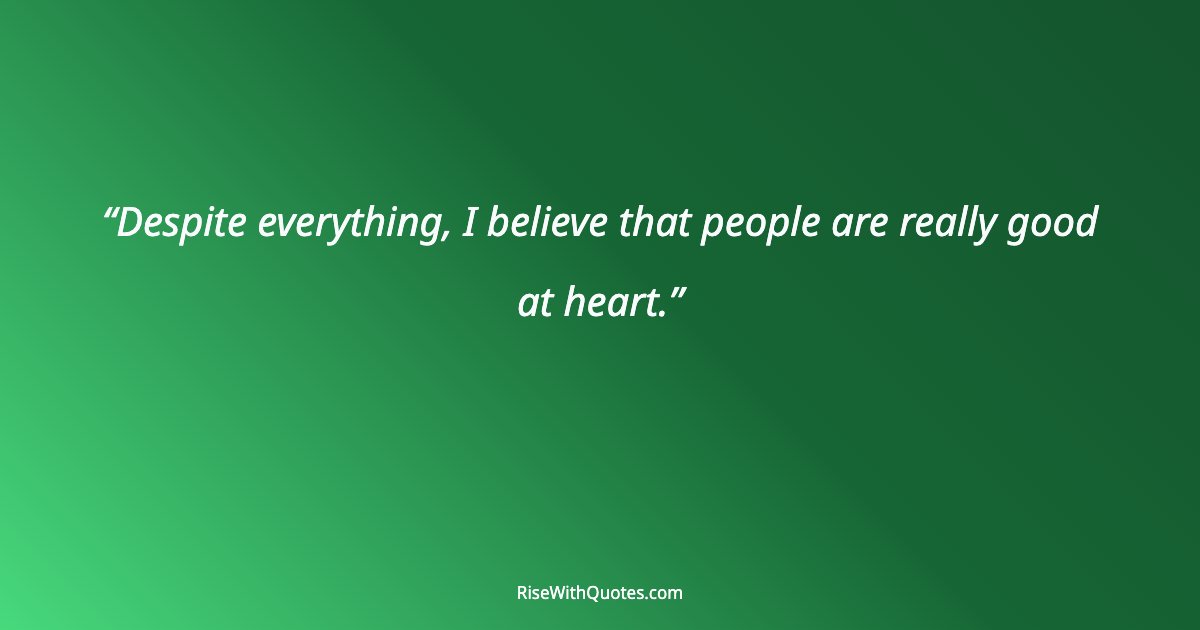 Despite everything, I believe that people are really good at heart.