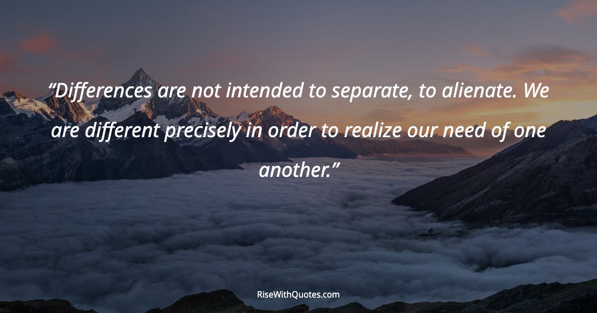 Differences are not intended to separate, to alienate. We are different precisely in order to realize our need of one another.