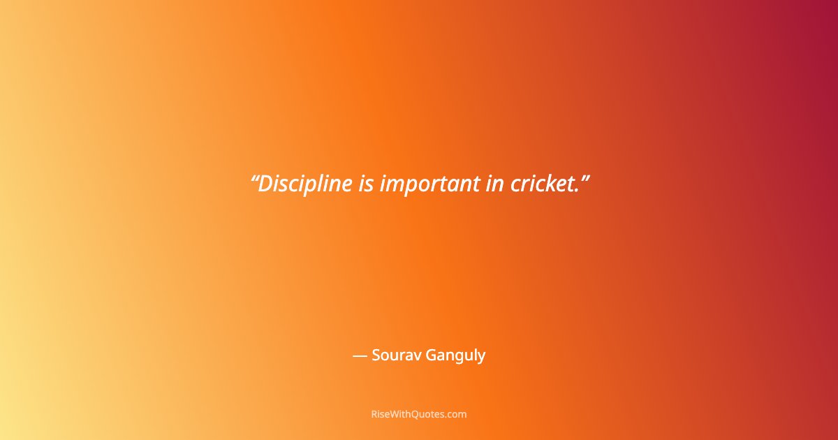 Discipline is important in cricket.