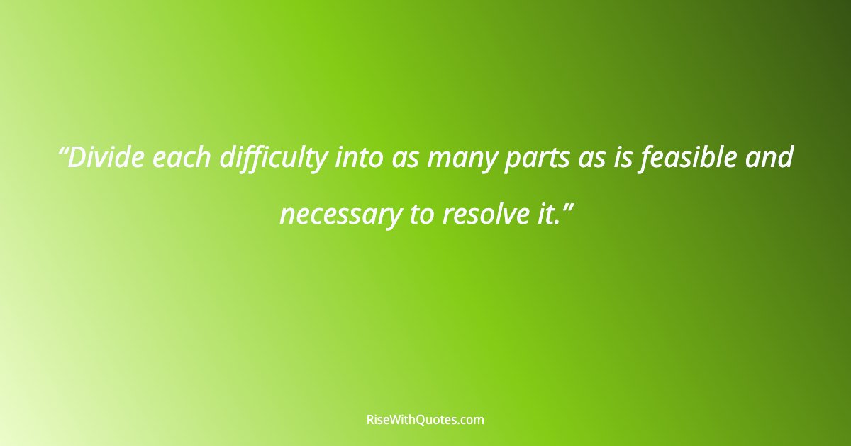 Divide each difficulty into as many parts as is feasible and necessary to resolve it.