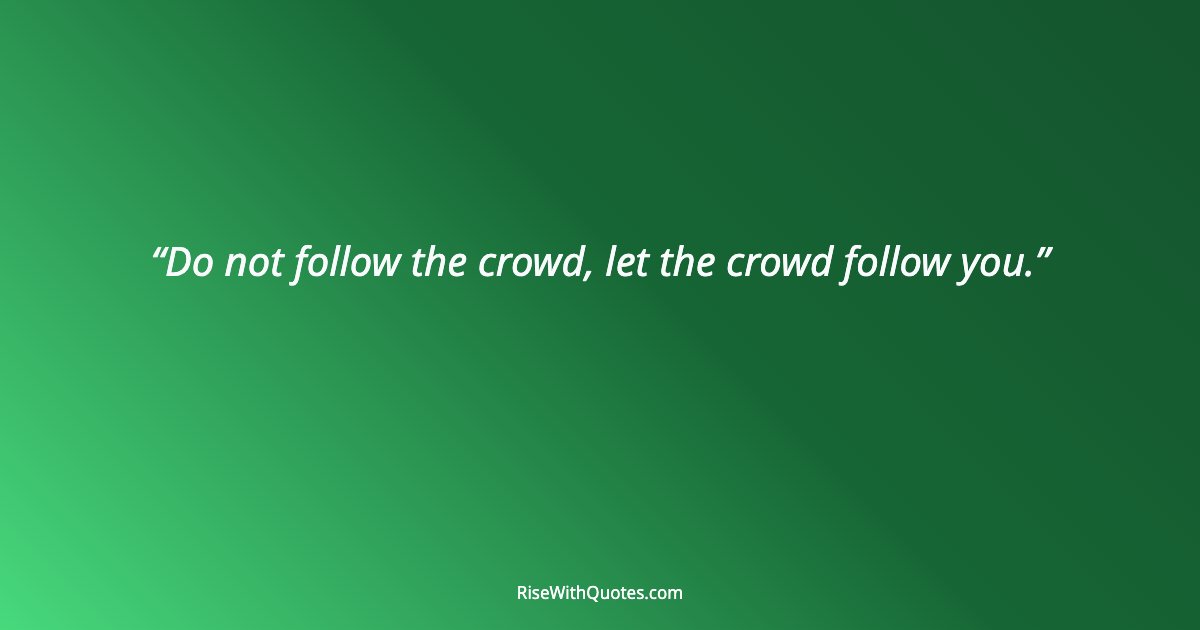 Do not follow the crowd, let the crowd follow you.