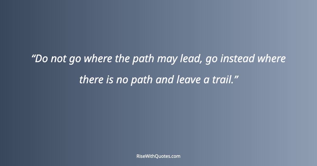 Do not go where the path may lead, go instead where there is no path and leave a trail.