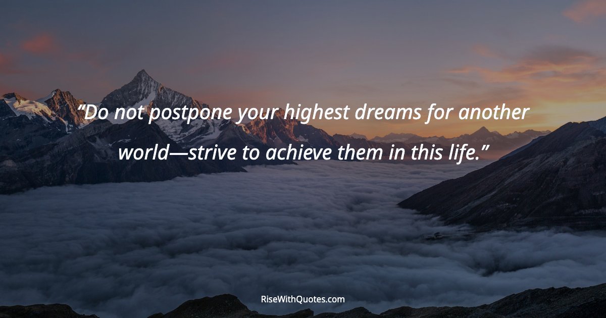 Do not postpone your highest dreams for another world—strive to achieve them in this life.