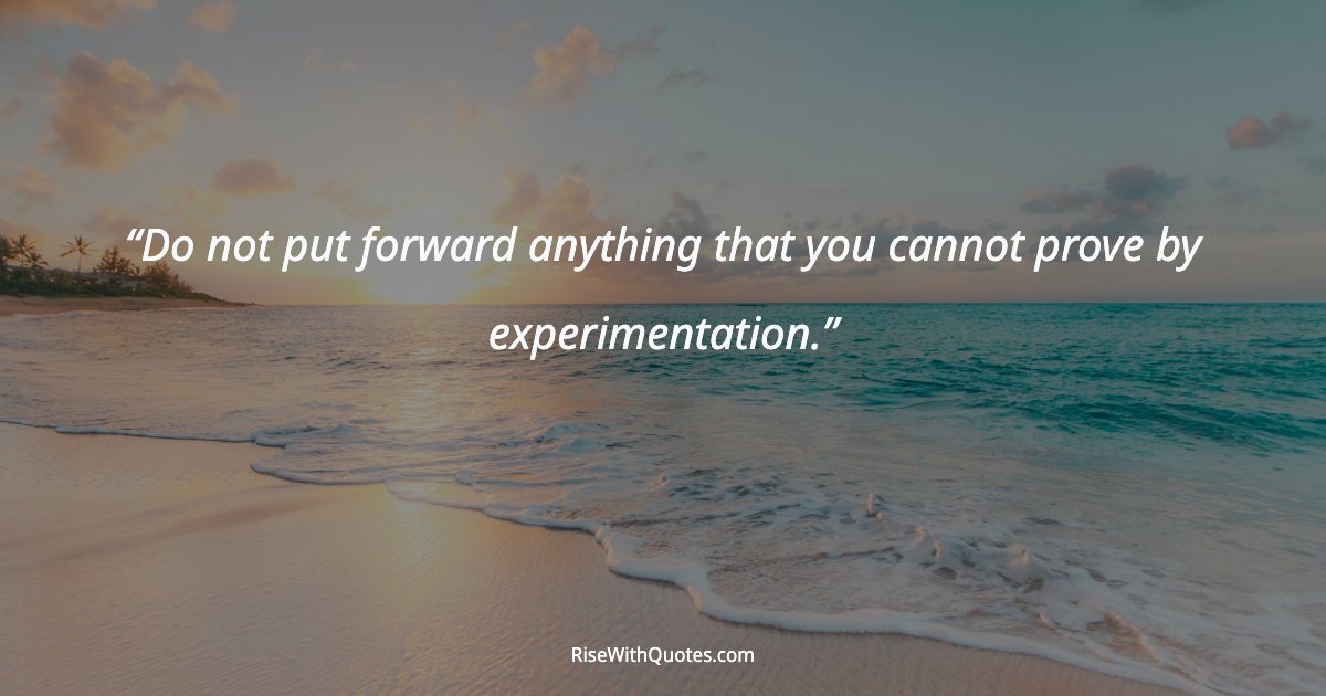 Do not put forward anything that you cannot prove by experimentation.