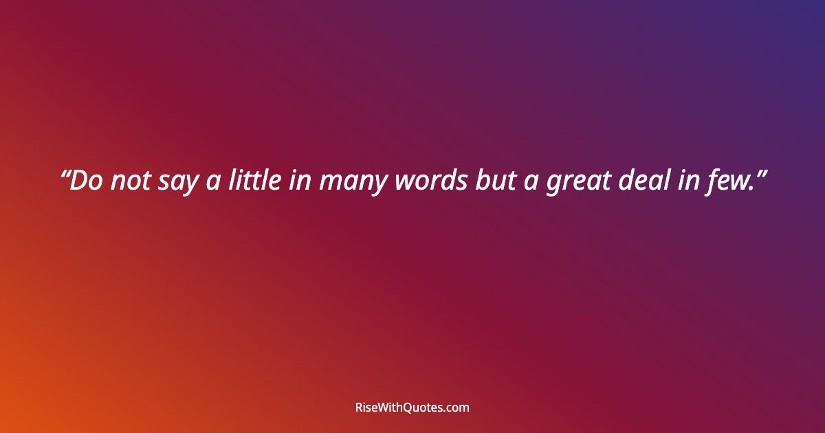 Do not say a little in many words but a great deal in few.