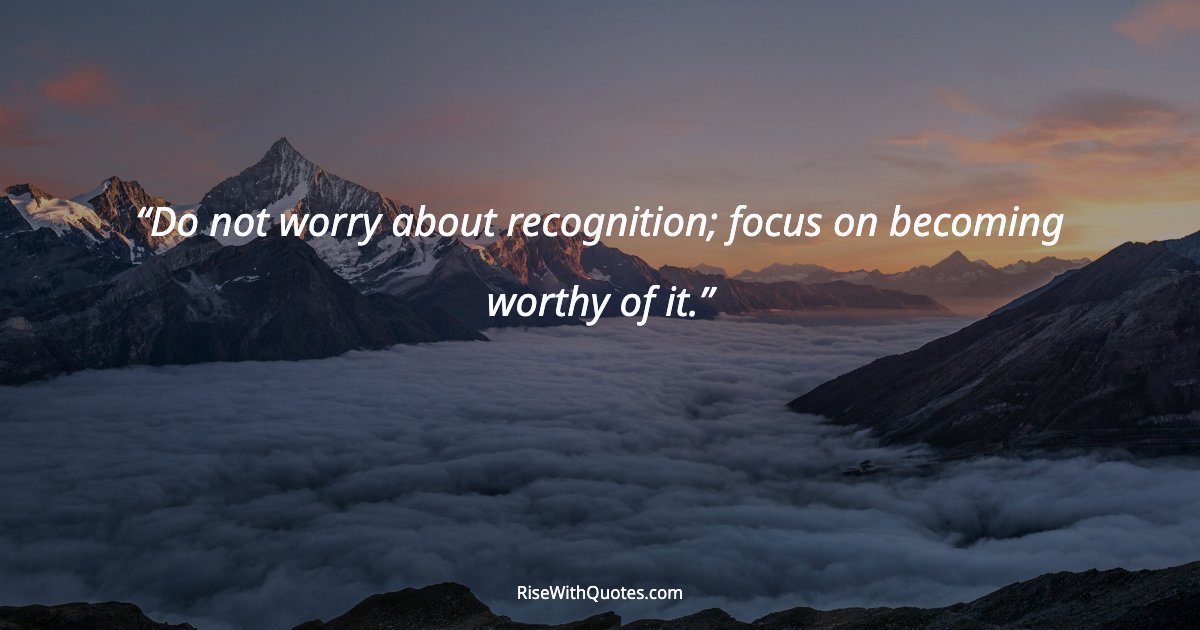 Do not worry about recognition; focus on becoming worthy of it.