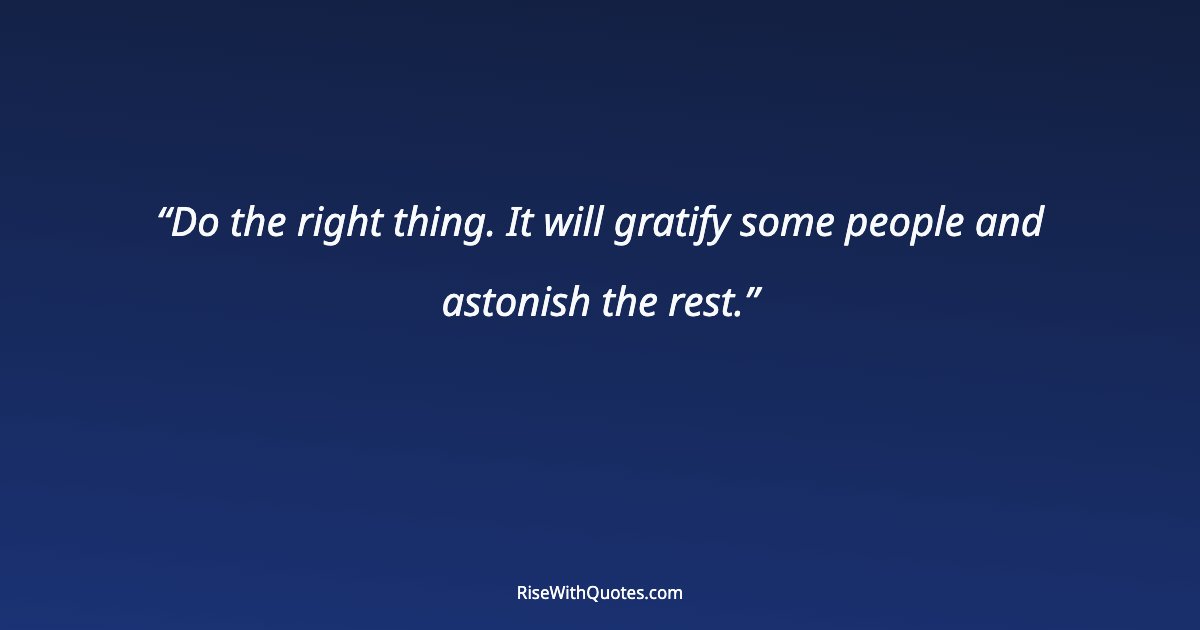 Do the right thing. It will gratify some people and astonish the rest.