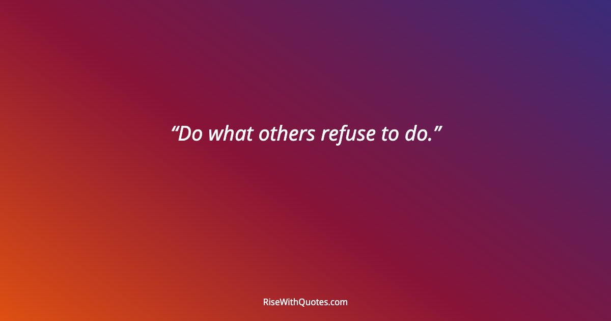 Do what others refuse to do.