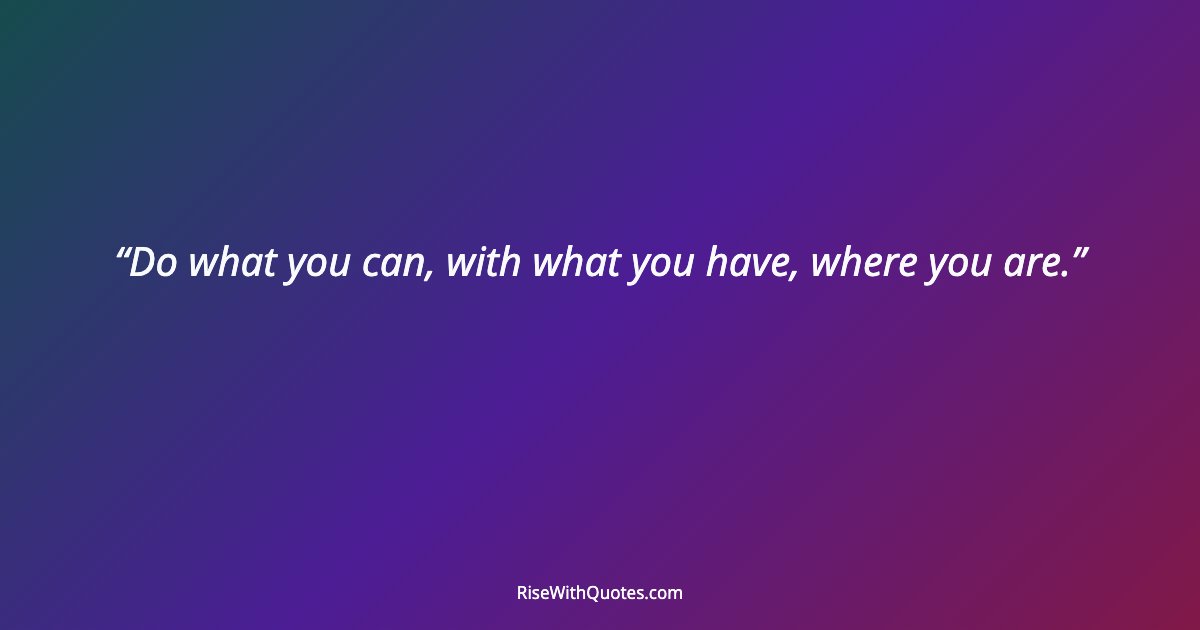 Do what you can, with what you have, where you are.