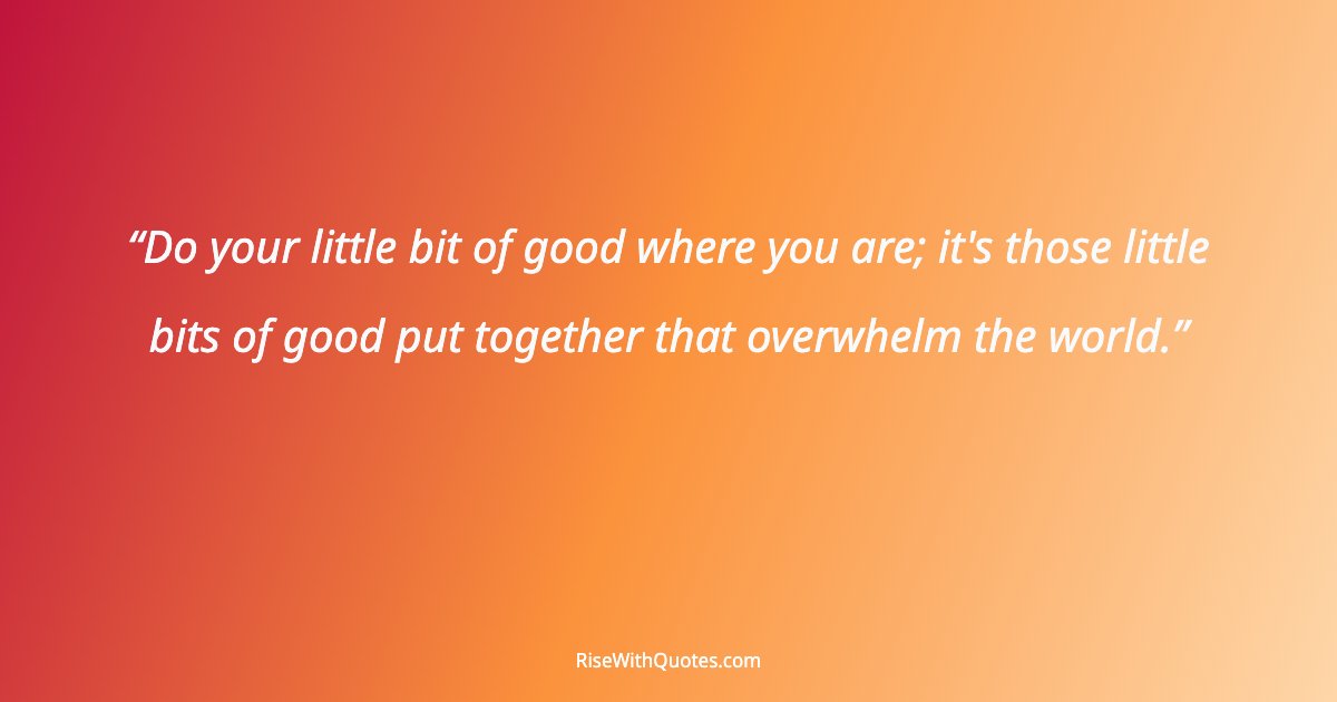 Do your little bit of good where you are; it's those little bits of good put together that overwhelm the world.