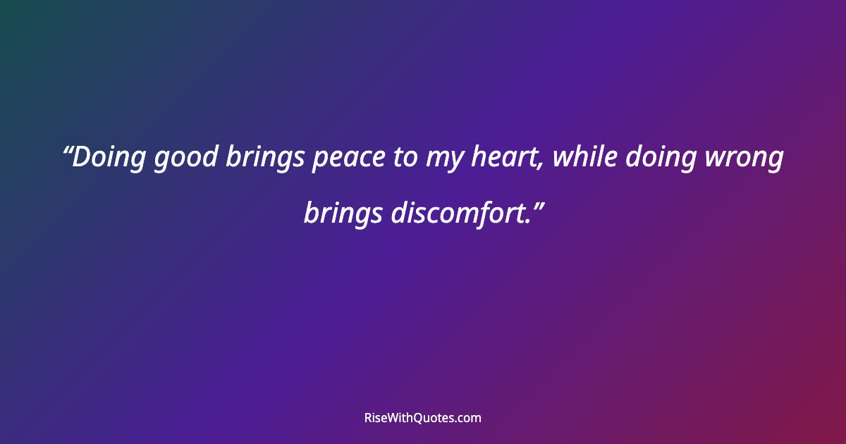 Doing good brings peace to my heart, while doing wrong brings discomfort.