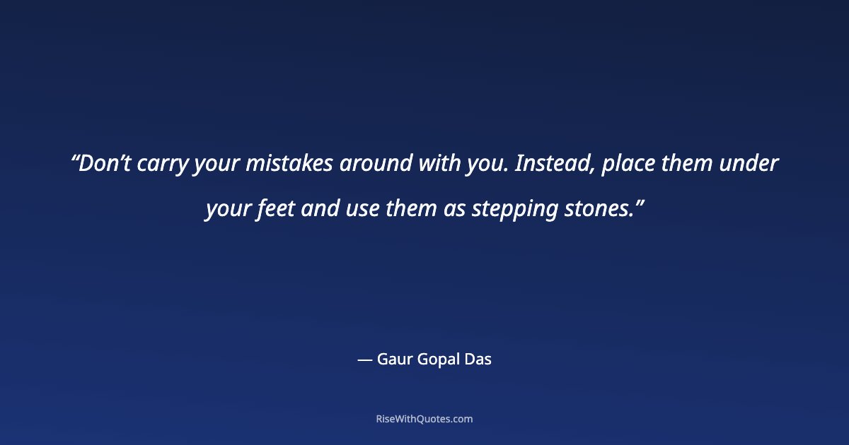 Don’t carry your mistakes around with you. Instead, place them under your feet and use them as stepping stones.