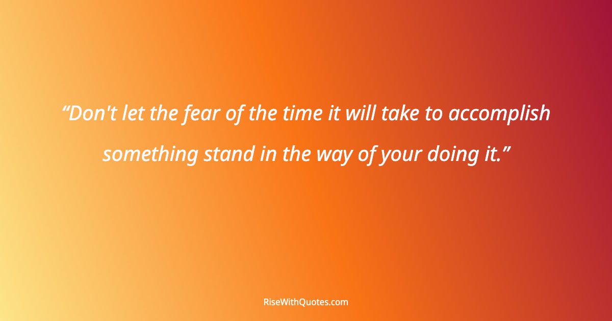 Don't let the fear of the time it will take to accomplish something stand in the way of your doing it.