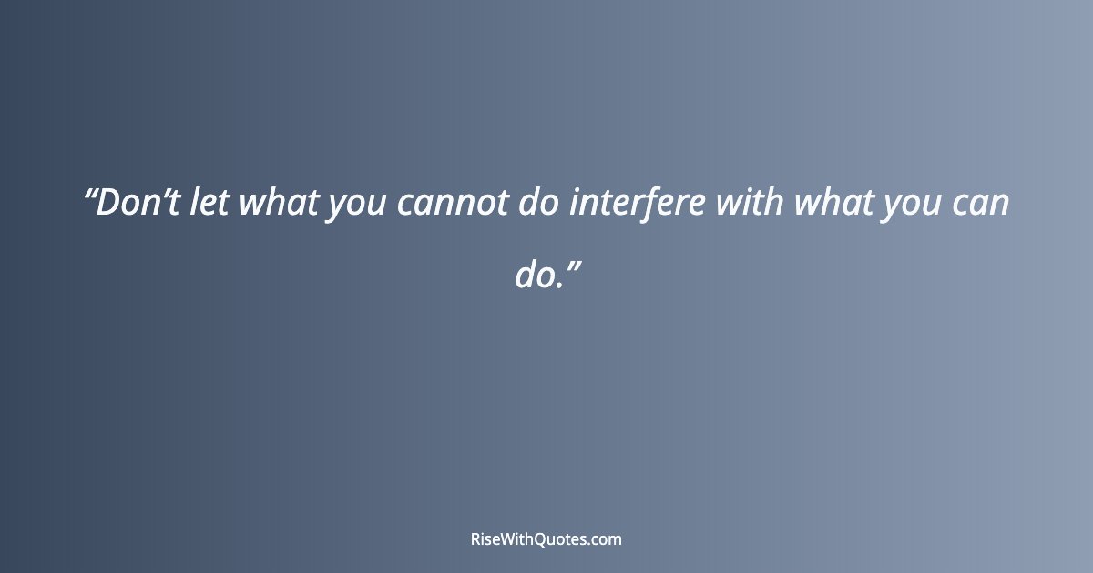 Don’t let what you cannot do interfere with what you can do.