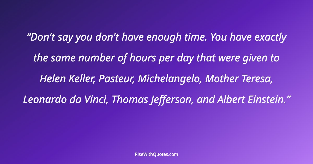 Don't say you don't have enough time. You have exactly the same number of hours per day that were given to Helen Keller, Pasteur, Michelangelo, Mother Teresa, L...