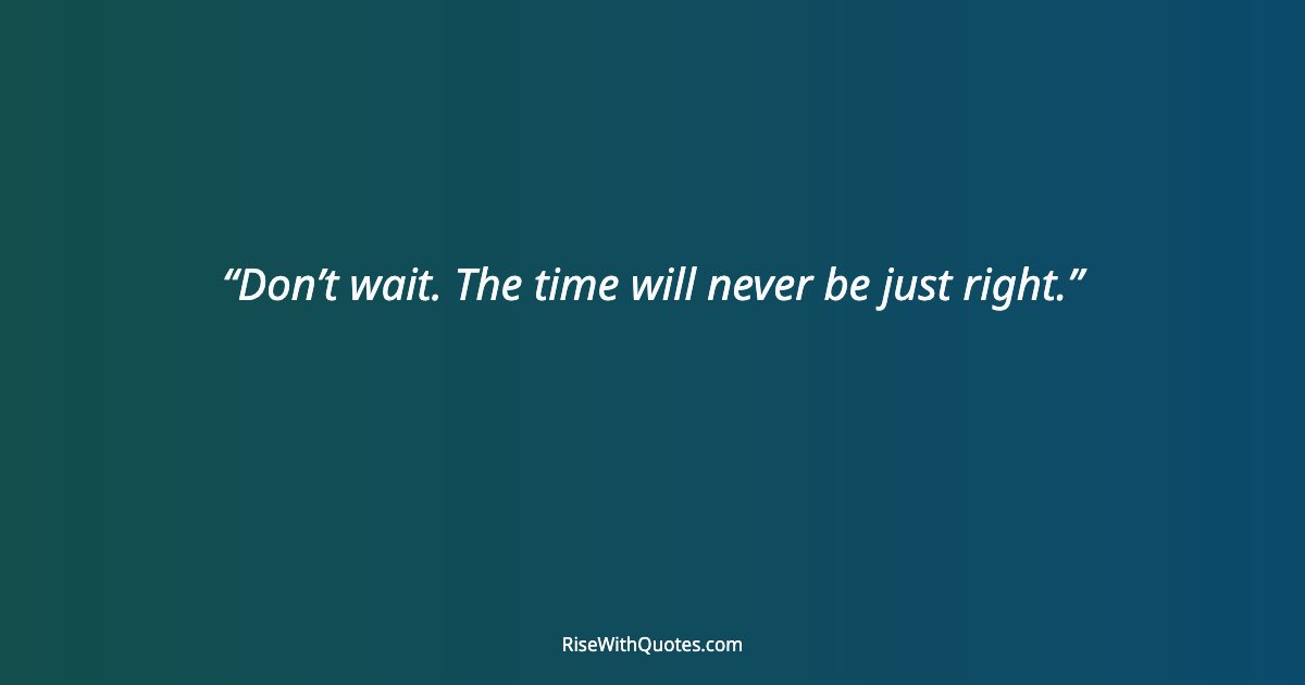 Don’t wait. The time will never be just right.