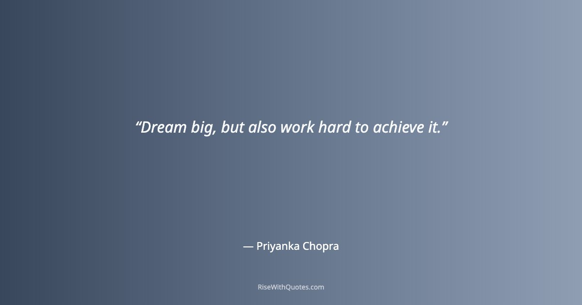 Dream big, but also work hard to achieve it.