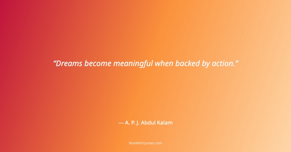 Dreams become meaningful when backed by action.