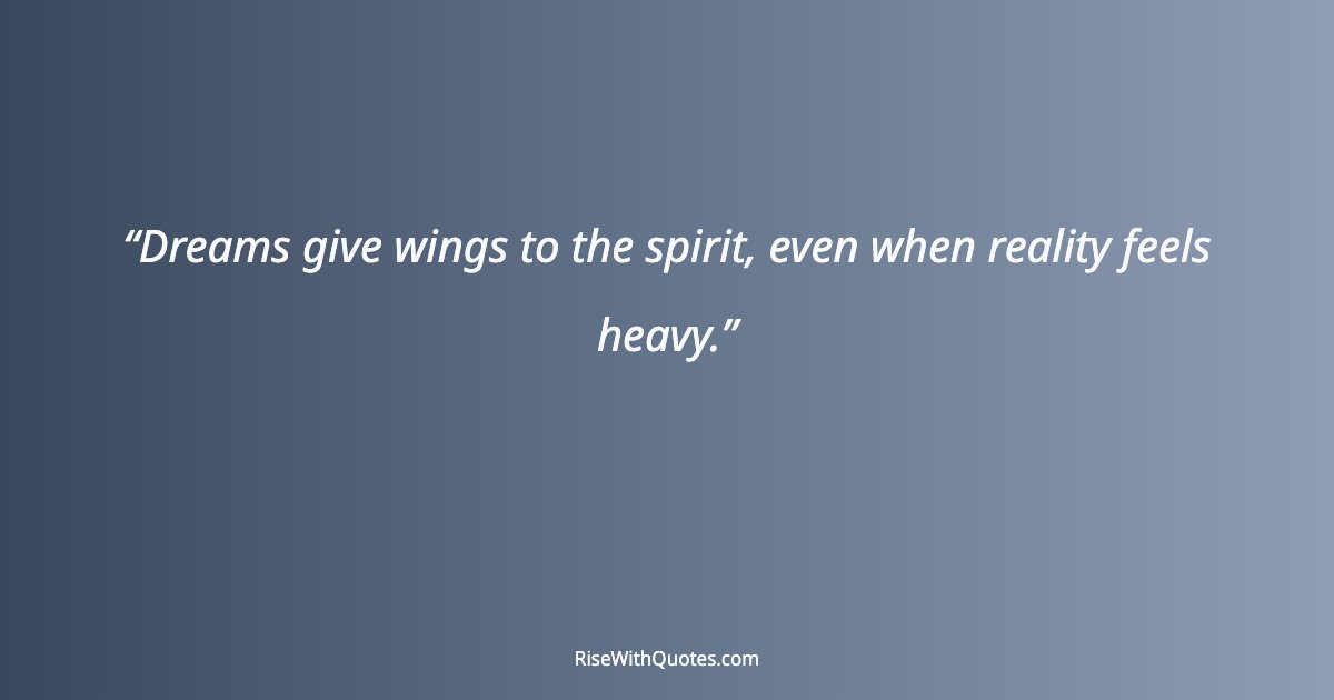 Dreams give wings to the spirit, even when reality feels heavy.