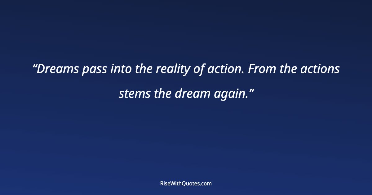 Dreams pass into the reality of action. From the actions stems the dream again.