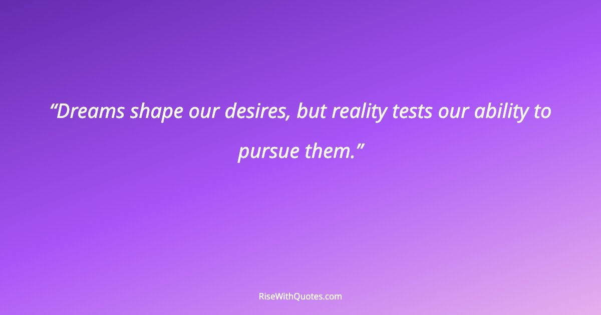 Dreams shape our desires, but reality tests our ability to pursue them.