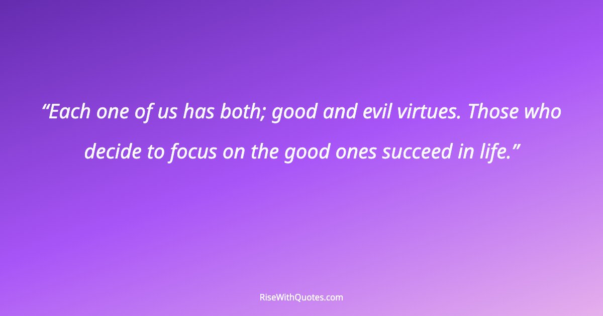 Each one of us has both; good and evil virtues. Those who decide to focus on the good ones succeed in life.