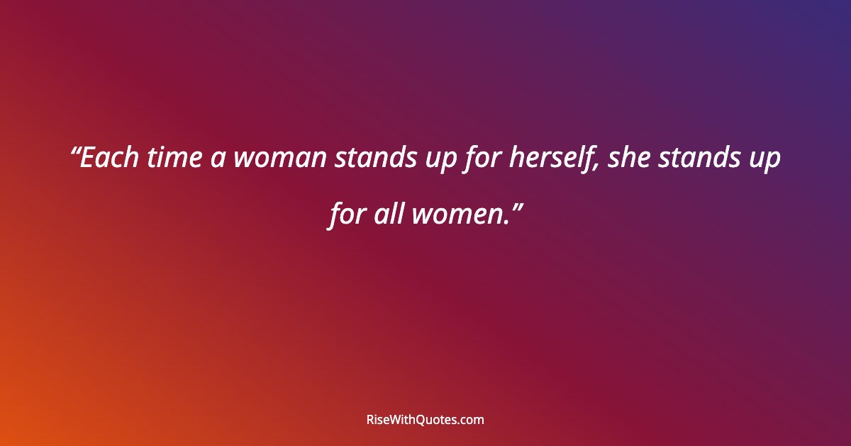 Each time a woman stands up for herself, she stands up for all women.
