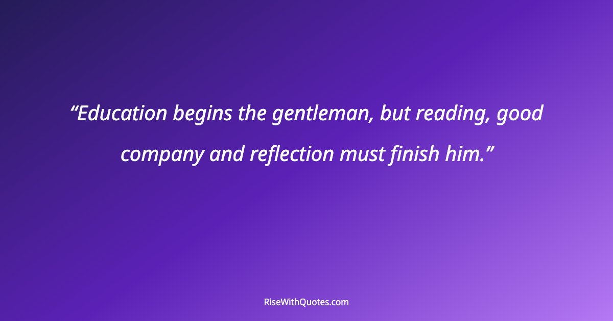 Education begins the gentleman, but reading, good company and reflection must finish him.