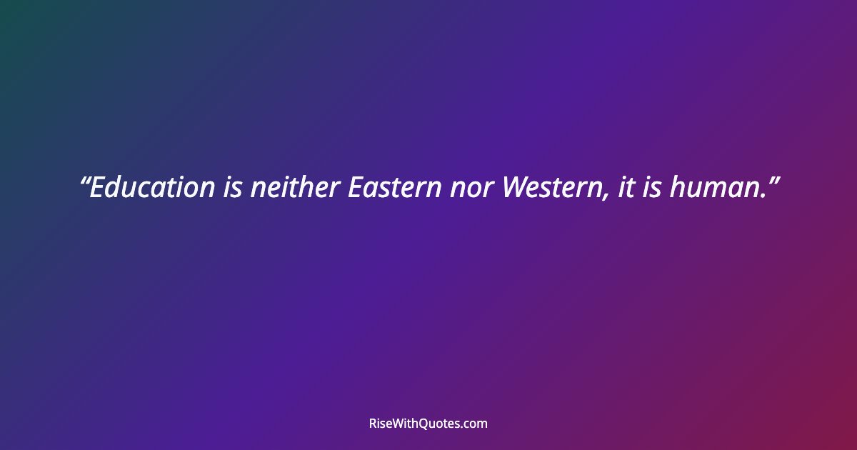 Education is neither Eastern nor Western, it is human.