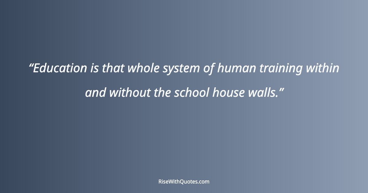 Education is that whole system of human training within and without the school house walls.