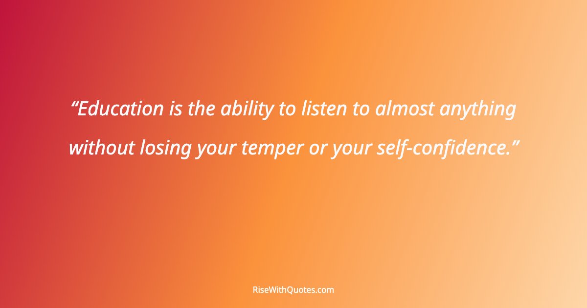 Education is the ability to listen to almost anything without losing your temper or your self-confidence.