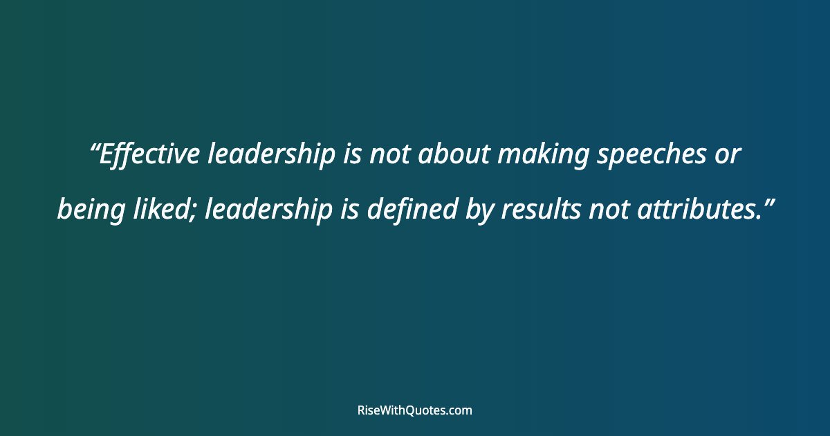 Effective leadership is not about making speeches or being liked; leadership is defined by results not attributes.