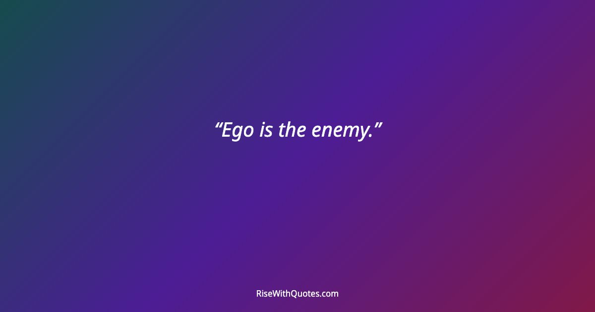 Ego is the enemy.
