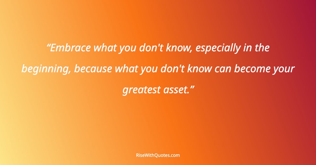 Embrace what you don't know, especially in the beginning, because what you don't know can become your greatest asset.